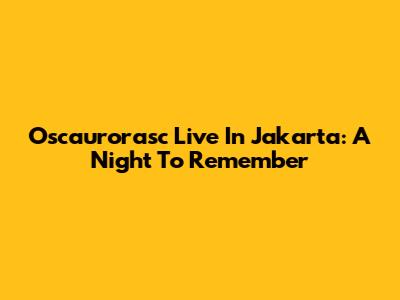 Oscaurorasc Live In Jakarta: A Night To Remember
