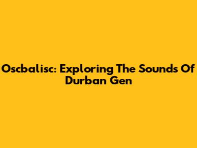 Oscbalisc: Exploring The Sounds Of Durban Gen