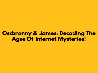 Oscbronny & James: Decoding The Ages Of Internet Mysteries!