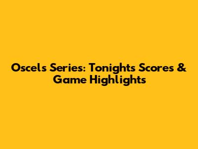 Oscel's Series: Tonight's Scores & Game Highlights