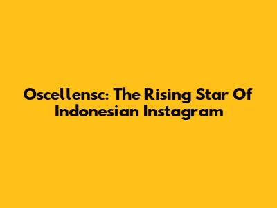 Oscellensc: The Rising Star Of Indonesian Instagram