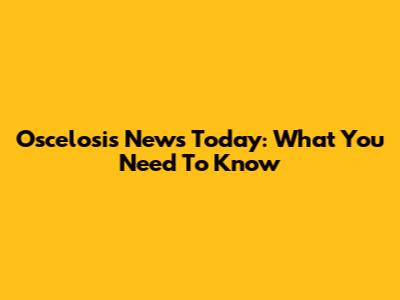 Oscelosis News Today: What You Need To Know