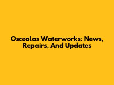 Osceola's Waterworks: News, Repairs, And Updates