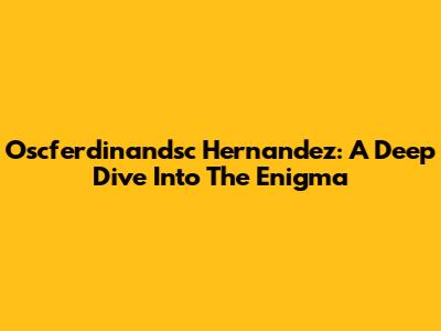 Oscferdinandsc Hernandez: A Deep Dive Into The Enigma