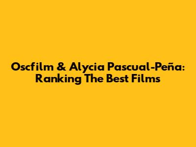 Oscfilm & Alycia Pascual-Peña: Ranking The Best Films