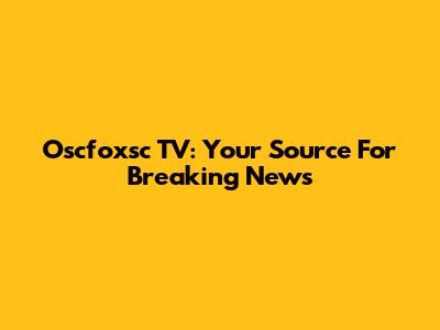 Oscfoxsc TV: Your Source For Breaking News