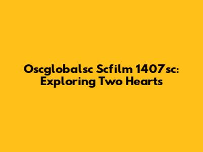 Oscglobalsc Scfilm 1407sc: Exploring Two Hearts