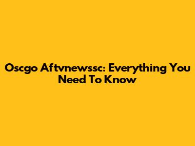 Oscgo Aftvnewssc: Everything You Need To Know