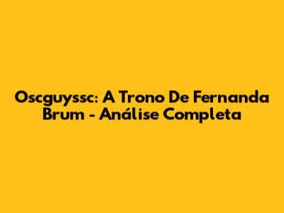 Oscguyssc: A Trono De Fernanda Brum - Análise Completa