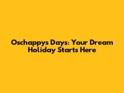 Oschappy's Days: Your Dream Holiday Starts Here