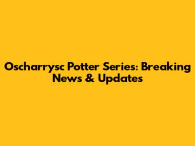 Oscharrysc Potter Series: Breaking News & Updates