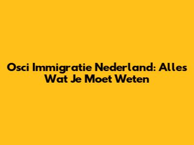Osci Immigratie Nederland: Alles Wat Je Moet Weten