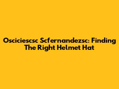 Osciciescsc Scfernandezsc: Finding The Right Helmet Hat