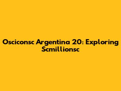 Osciconsc Argentina 20: Exploring Scmillionsc