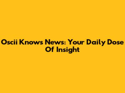 Oscii Knows News: Your Daily Dose Of Insight