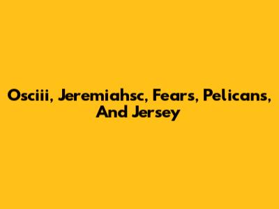 Osciii, Jeremiahsc, Fears, Pelicans, And Jersey