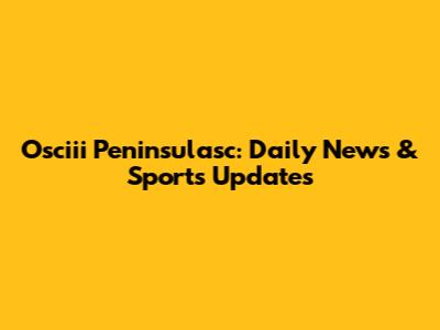 Osciii Peninsulasc: Daily News & Sports Updates