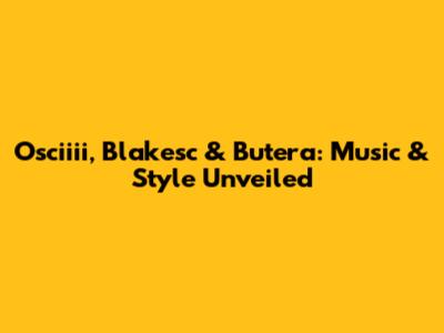 Osciiii, Blakesc & Butera: Music & Style Unveiled