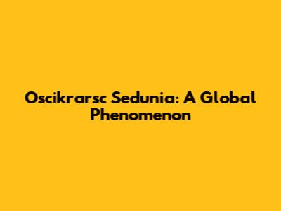 Oscikrarsc Sedunia: A Global Phenomenon
