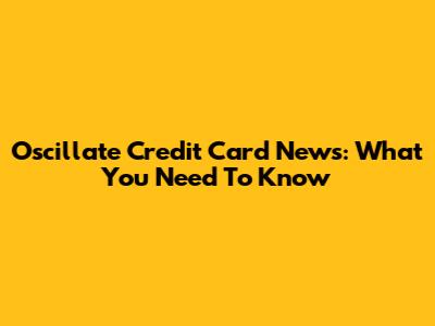 Oscillate Credit Card News: What You Need To Know