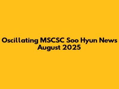 Oscillating MSCSC Soo Hyun News August 2025