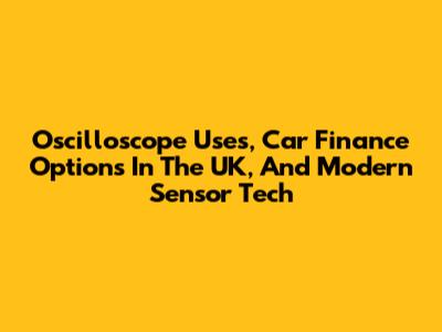 Oscilloscope Uses, Car Finance Options In The UK, And Modern Sensor Tech