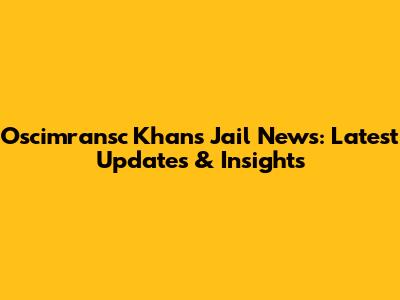 Oscimransc Khan's Jail News: Latest Updates & Insights