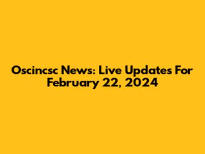 Oscincsc News: Live Updates For February 22, 2024