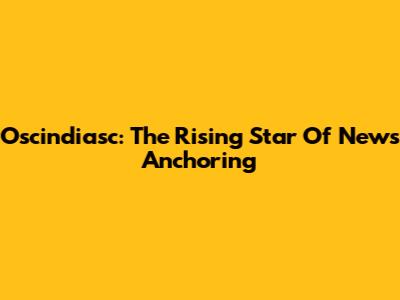 Oscindiasc: The Rising Star Of News Anchoring