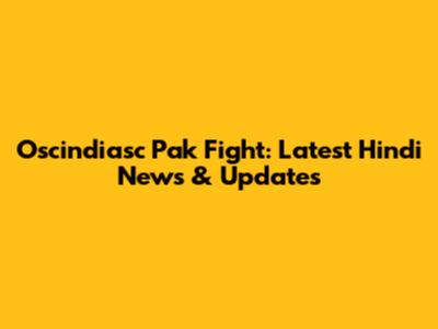 Oscindiasc Pak Fight: Latest Hindi News & Updates