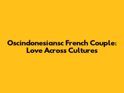 Oscindonesiansc French Couple: Love Across Cultures