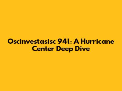 Oscinvestasisc 94l: A Hurricane Center Deep Dive