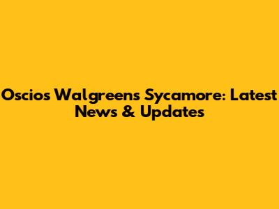 Oscio's Walgreens Sycamore: Latest News & Updates