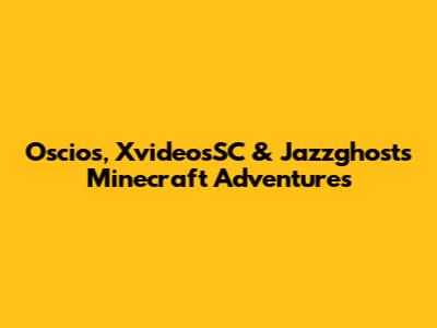 Oscios, XvideosSC & Jazzghost's Minecraft Adventures