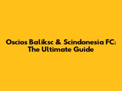 Oscios Baliksc & Scindonesia FC: The Ultimate Guide