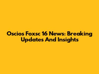 Oscios Foxsc 16 News: Breaking Updates And Insights