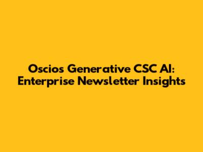 Oscios Generative CSC AI: Enterprise Newsletter Insights