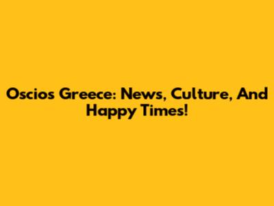 Oscios Greece: News, Culture, And Happy Times!