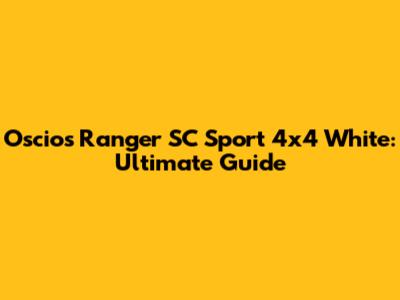Oscios Ranger SC Sport 4x4 White: Ultimate Guide