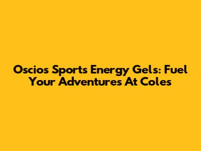Oscios Sports Energy Gels: Fuel Your Adventures At Coles
