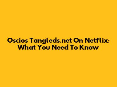 Oscios Tangleds.net On Netflix: What You Need To Know