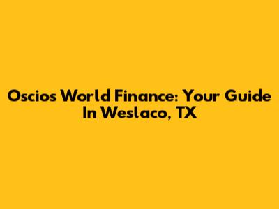 Oscios World Finance: Your Guide In Weslaco, TX
