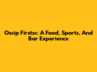 Oscip Firstsc: A Food, Sports, And Bar Experience