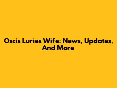 Oscis Lurie's Wife: News, Updates, And More