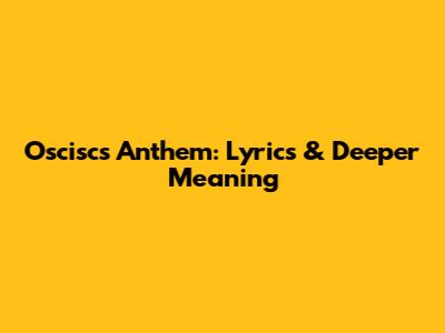 Oscisc's Anthem: Lyrics & Deeper Meaning