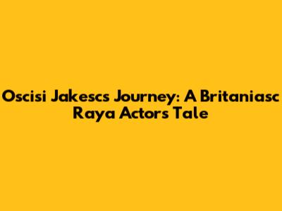 Oscisi Jakesc's Journey: A Britaniasc Raya Actor's Tale