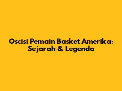 Oscisi Pemain Basket Amerika: Sejarah & Legenda