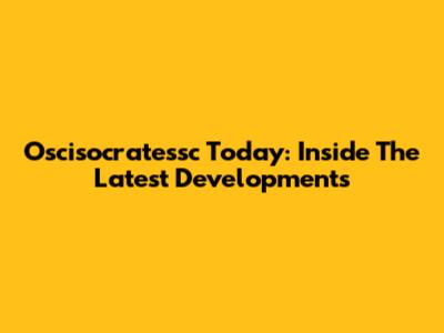 Oscisocratessc Today: Inside The Latest Developments