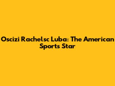 Oscizi Rachelsc Luba: The American Sports Star