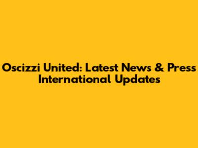 Oscizzi United: Latest News & Press International Updates